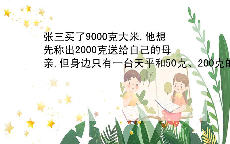 张三买了9000克大米,他想先称出2000克送给自己的母亲,但身边只有一台天平和50克、200克的两枚