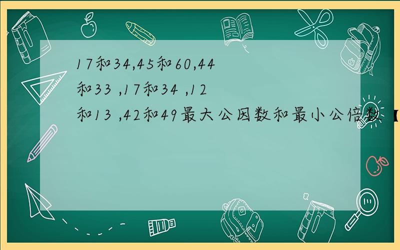 17和34,45和60,44和33 ,17和34 ,12和13 ,42和49最大公因数和最小公倍数【过程】