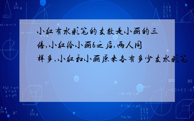 小红有水彩笔的支数是小丽的三倍,小红给小丽6之后,两人同样多,小红和小丽原来各有多少支水彩笔