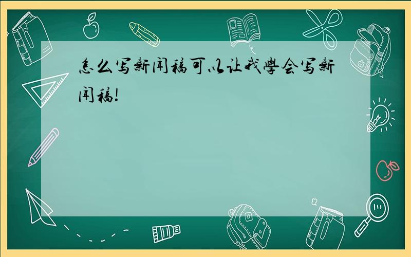 怎么写新闻稿可以让我学会写新闻稿!