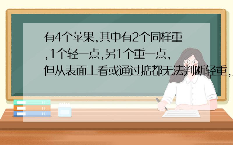 有4个苹果,其中有2个同样重,1个轻一点,另1个重一点,但从表面上看或通过掂都无法判断轻重,用天平称几次能保证找出它们?用图示的方法表示