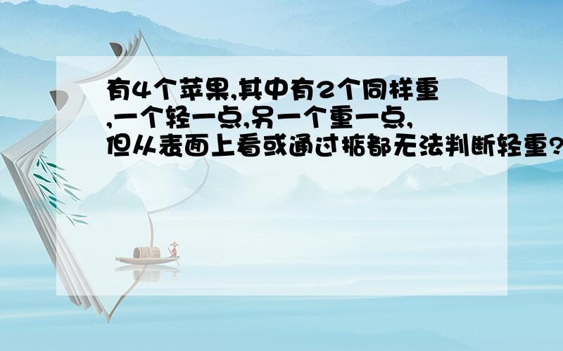 有4个苹果,其中有2个同样重,一个轻一点,另一个重一点,但从表面上看或通过掂都无法判断轻重?至少用天平称几次就能保证区分出它们各自的轻重?