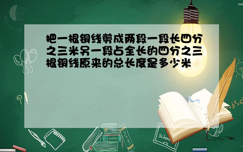 把一根铜线剪成两段一段长四分之三米另一段占全长的四分之三根铜线原来的总长度是多少米