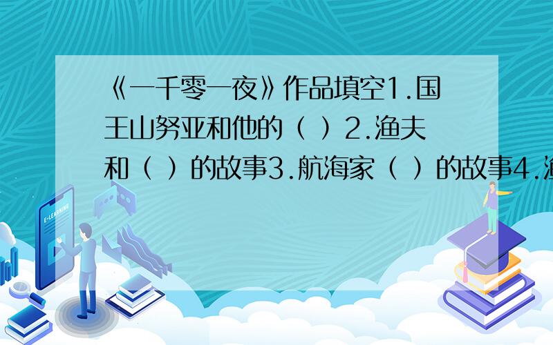 《一千零一夜》作品填空1.国王山努亚和他的（ ）2.渔夫和（ ）的故事3.航海家（ ）的故事4.渔翁、魔鬼和（ ）的故事5.（ ）两个哥哥的故事