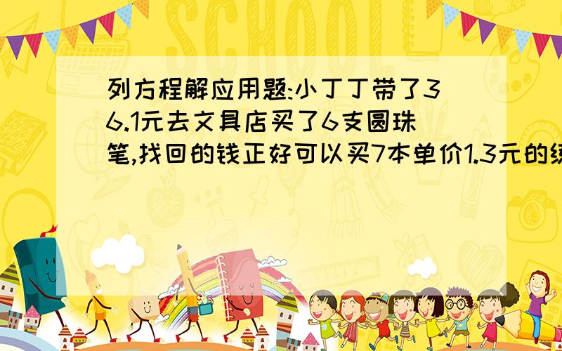 列方程解应用题:小丁丁带了36.1元去文具店买了6支圆珠笔,找回的钱正好可以买7本单价1.3元的练习本,每支圆珠笔多少元?