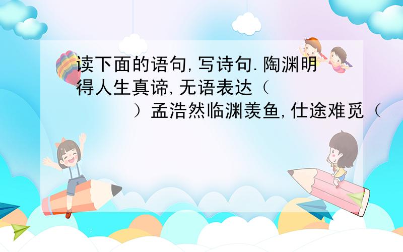 读下面的语句,写诗句.陶渊明得人生真谛,无语表达（　　　　　　）孟浩然临渊羡鱼,仕途难觅（　　　　　　）李太白乘长风直济沧海（　　　　　　）杜工部盼广厦庇天下寒士（