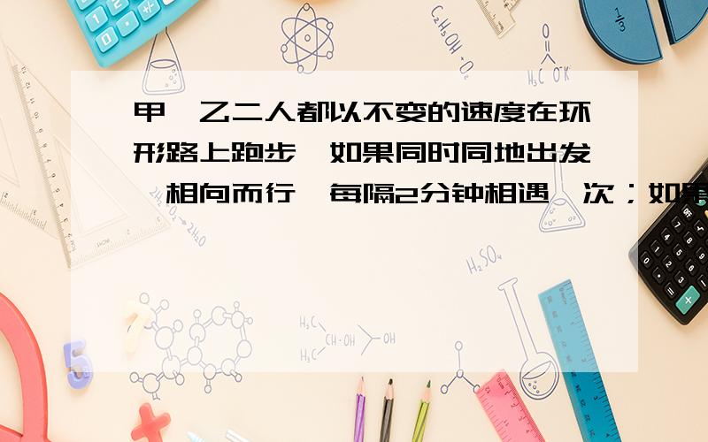 甲、乙二人都以不变的速度在环形路上跑步,如果同时同地出发,相向而行,每隔2分钟相遇一次；如果同向而行,每隔6分钟相遇一次,已知甲比乙跑得快,甲、乙二人每分各跑多少圈?