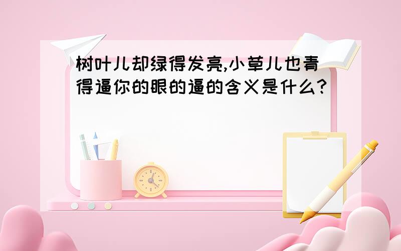 树叶儿却绿得发亮,小草儿也青得逼你的眼的逼的含义是什么?