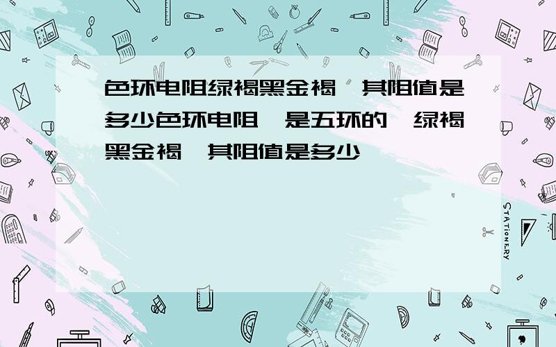 色环电阻绿褐黑金褐,其阻值是多少色环电阻,是五环的,绿褐黑金褐,其阻值是多少