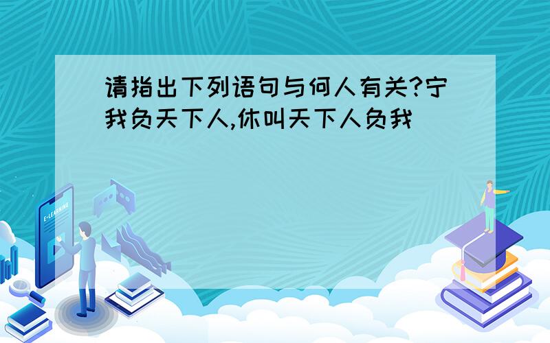 请指出下列语句与何人有关?宁我负天下人,休叫天下人负我( )