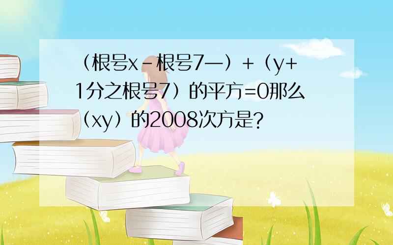 （根号x-根号7—）+（y+1分之根号7）的平方=0那么（xy）的2008次方是?