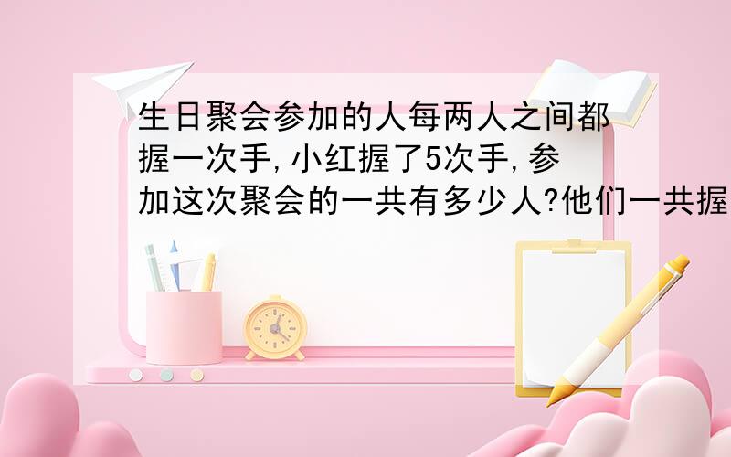 生日聚会参加的人每两人之间都握一次手,小红握了5次手,参加这次聚会的一共有多少人?他们一共握了多少次