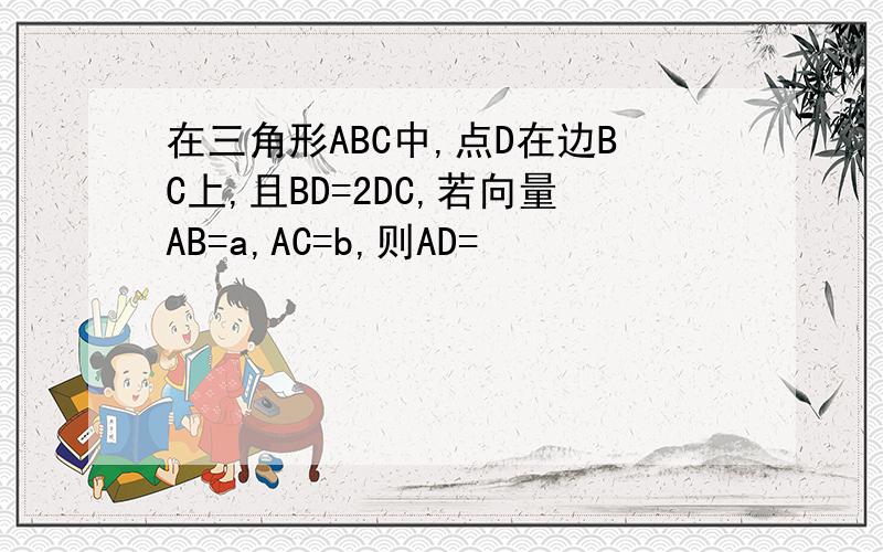 在三角形ABC中,点D在边BC上,且BD=2DC,若向量AB=a,AC=b,则AD=