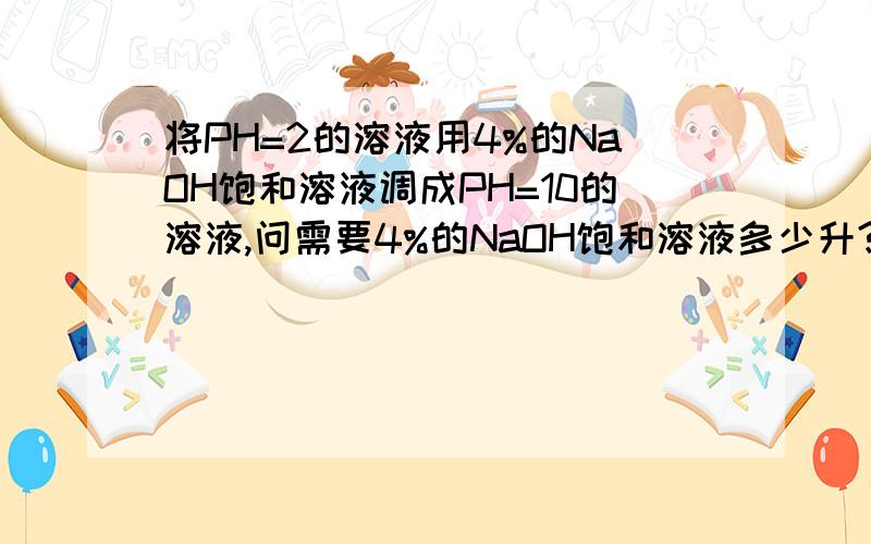 将PH=2的溶液用4%的NaOH饱和溶液调成PH=10的溶液,问需要4%的NaOH饱和溶液多少升?不是缓冲溶液。