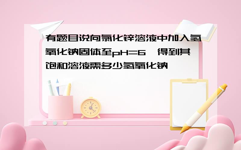 有题目说向氯化锌溶液中加入氢氧化钠固体至pH=6,得到其饱和溶液需多少氢氧化钠