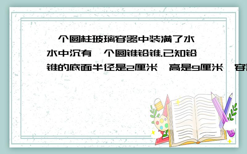 一个圆柱玻璃容器中装满了水,水中沉有一个圆锥铅锥.已知铅锥的底面半径是2厘米,高是9厘米,容器的底面半径是10厘米.如果从容器中取出铅锤,那么容器中水面积会下降多少厘米.