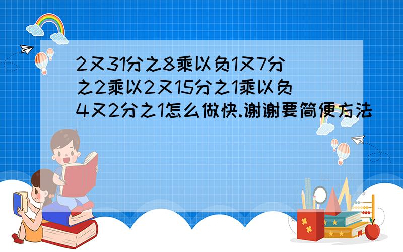 2又31分之8乘以负1又7分之2乘以2又15分之1乘以负4又2分之1怎么做快.谢谢要简便方法