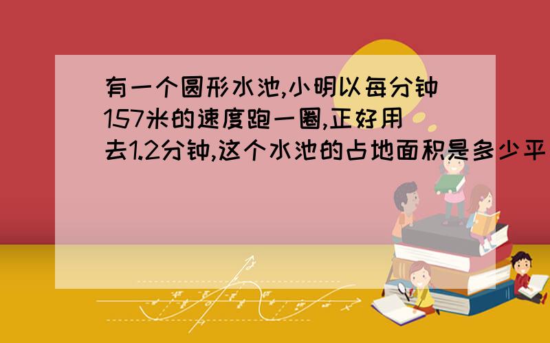 有一个圆形水池,小明以每分钟157米的速度跑一圈,正好用去1.2分钟,这个水池的占地面积是多少平方米