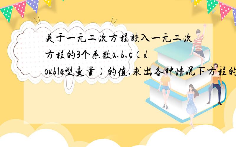 关于一元二次方程读入一元二次方程的3个系数a,b,c（double型变量）的值,求出各种情况下方程的跟,在无解或输入数据不合理是给出相应的提示信息.输入格式：scanf(