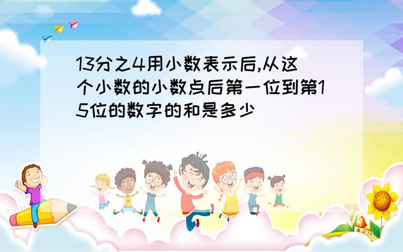 13分之4用小数表示后,从这个小数的小数点后第一位到第15位的数字的和是多少