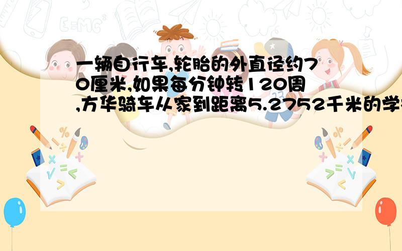 一辆自行车,轮胎的外直径约70厘米,如果每分钟转120周,方华骑车从家到距离5.2752千米的学校需要几分钟?