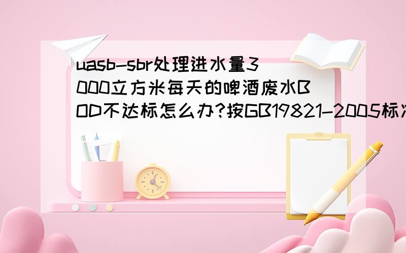 uasb-sbr处理进水量3000立方米每天的啤酒废水BOD不达标怎么办?按GB19821-2005标准.进水水质CODcr=1500-230