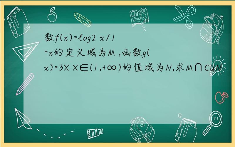 数f(x)=log2 x/1-x的定义域为M ,函数g(x)=3X X∈(1,+∞)的值域为N,求M∩CUN