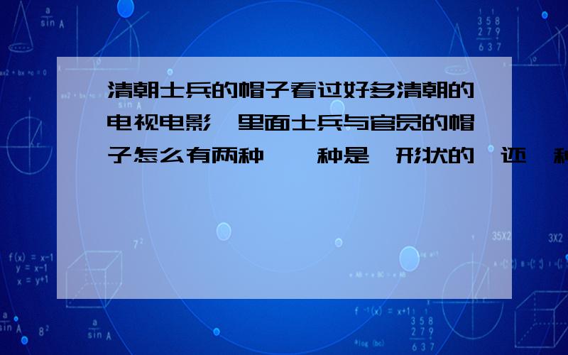 清朝士兵的帽子看过好多清朝的电视电影,里面士兵与官员的帽子怎么有两种,一种是△形状的,还一种那种梯形的,到底哪种才是当时的官方帽子