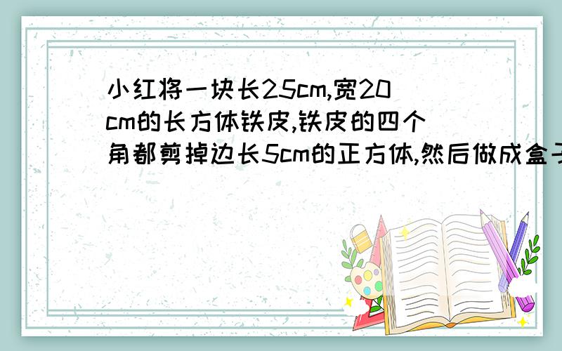 小红将一块长25cm,宽20cm的长方体铁皮,铁皮的四个角都剪掉边长5cm的正方体,然后做成盒子.请你求出这个盒子的容积式多少立方厘米?问题（2）小红在这个盒子里面先装满了水，然后把棱长为4c