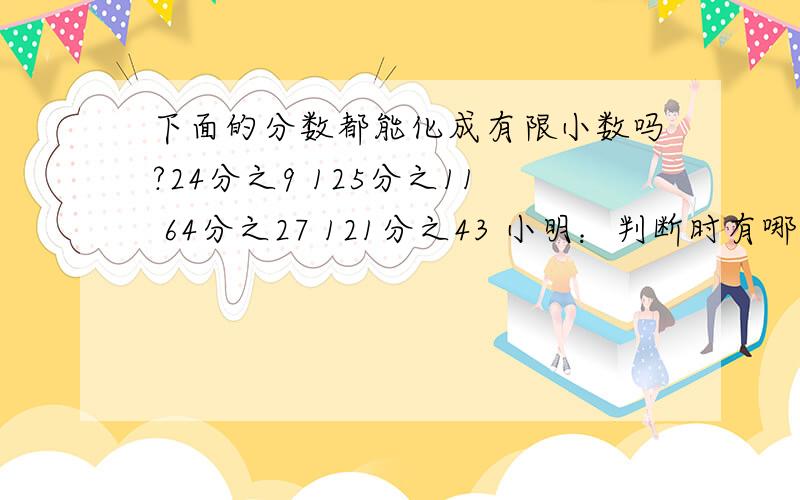 下面的分数都能化成有限小数吗?24分之9 125分之11 64分之27 121分之43 小明：判断时有哪些好方法呢?