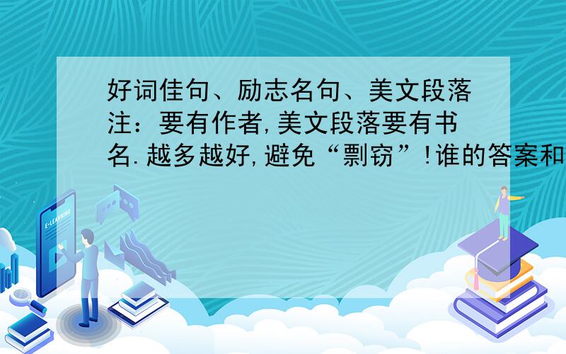 好词佳句、励志名句、美文段落注：要有作者,美文段落要有书名.越多越好,避免“剽窃”!谁的答案和我的要求最近,