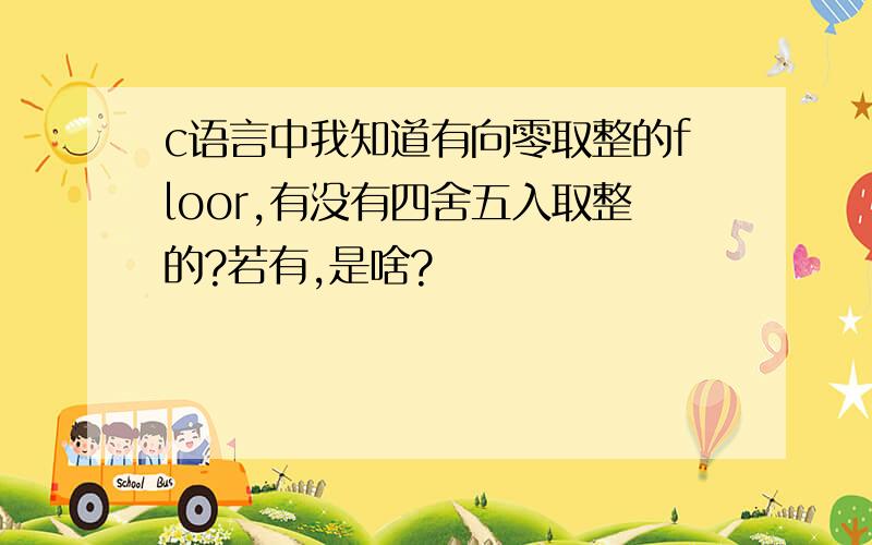 c语言中我知道有向零取整的floor,有没有四舍五入取整的?若有,是啥?