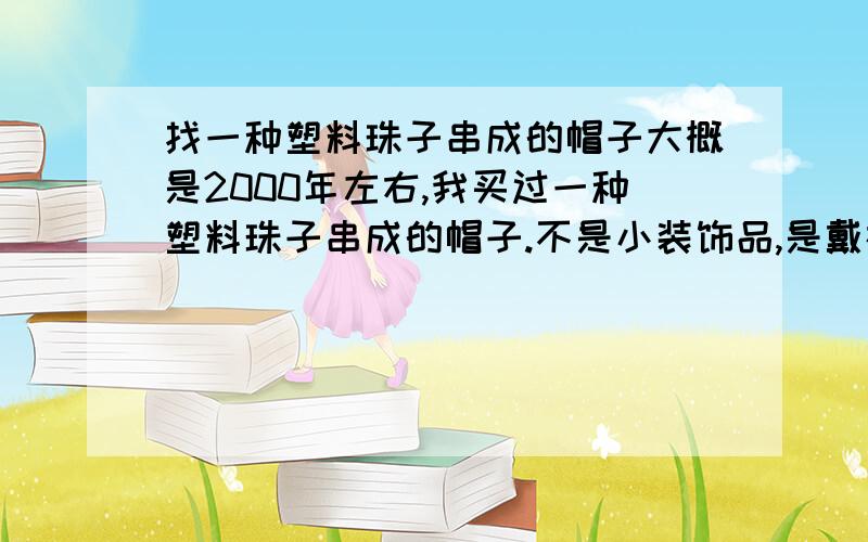 找一种塑料珠子串成的帽子大概是2000年左右,我买过一种塑料珠子串成的帽子.不是小装饰品,是戴在真人头上的帽子,很类似图片上这种,颜色单一,当时买五块钱.这种帽子叫什么,现在还有卖吗