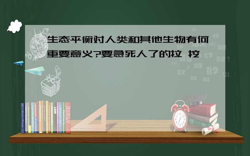 生态平衡对人类和其他生物有何重要意义?要急死人了的拉 挖嘎嘎