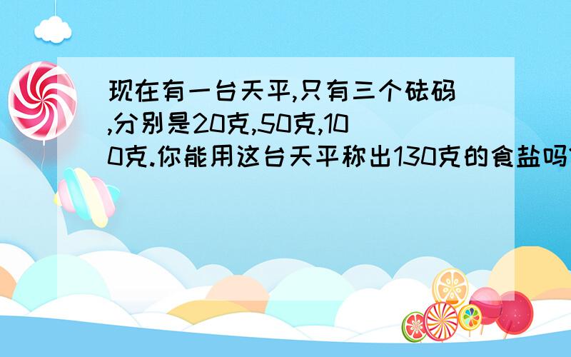 现在有一台天平,只有三个砝码,分别是20克,50克,100克.你能用这台天平称出130克的食盐吗?