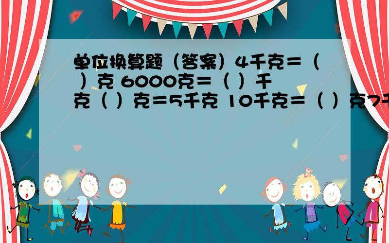 单位换算题（答案）4千克＝（ ）克 6000克＝（ ）千克（ ）克＝5千克 10千克＝（ ）克7千克＝（ ）克 2000克＝（ ）千克1千克＝（ ）克 9000克＝（ ）千克1吨＝（ ）千克 （ ）吨＝3000千克8000