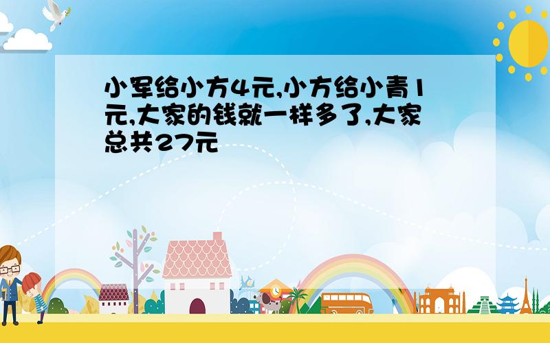 小军给小方4元,小方给小青1元,大家的钱就一样多了,大家总共27元