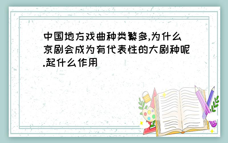 中国地方戏曲种类繁多,为什么京剧会成为有代表性的大剧种呢.起什么作用