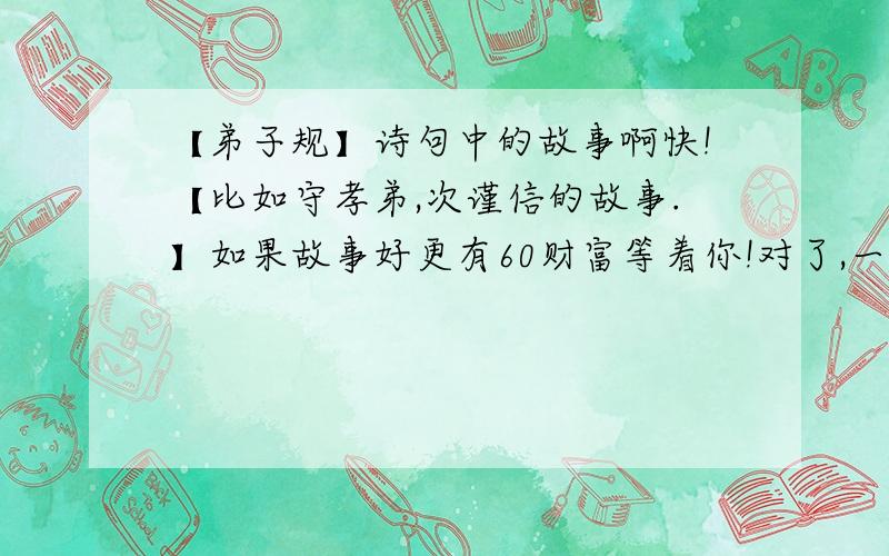 【弟子规】诗句中的故事啊快!【比如守孝弟,次谨信的故事.】如果故事好更有60财富等着你!对了,一定要先写出诗句再写故事!