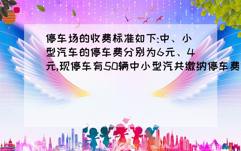 停车场的收费标准如下:中、小型汽车的停车费分别为6元、4元,现停车有50辆中小型汽共缴纳停车费230元，求中、小型汽车各有多少量