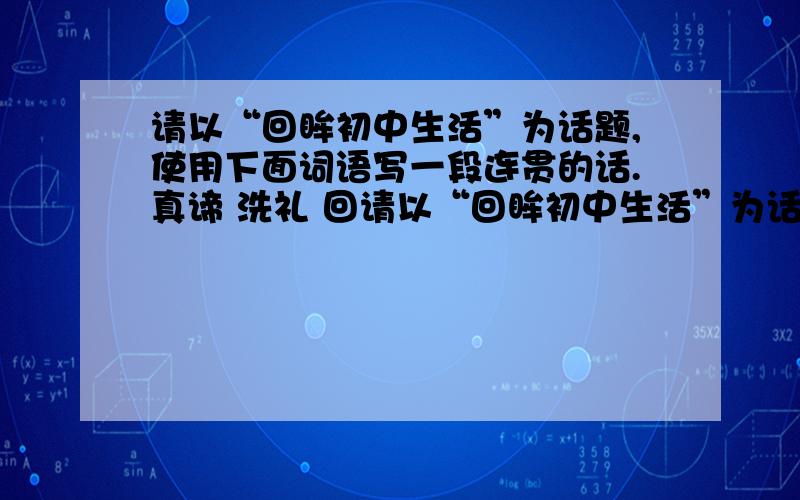 请以“回眸初中生活”为话题,使用下面词语写一段连贯的话.真谛 洗礼 回请以“回眸初中生活”为话题,使用下面词语写一段连贯的话.真谛 洗礼 回首 多姿多彩 斗转星移