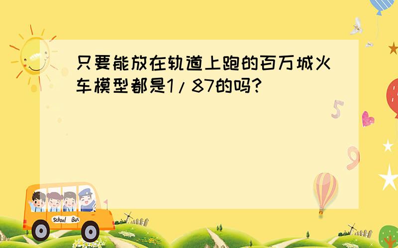 只要能放在轨道上跑的百万城火车模型都是1/87的吗?