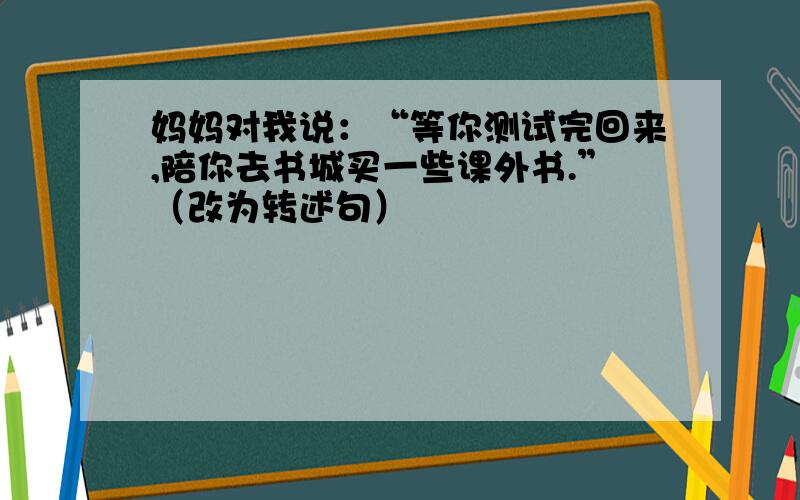 妈妈对我说：“等你测试完回来,陪你去书城买一些课外书.”（改为转述句）