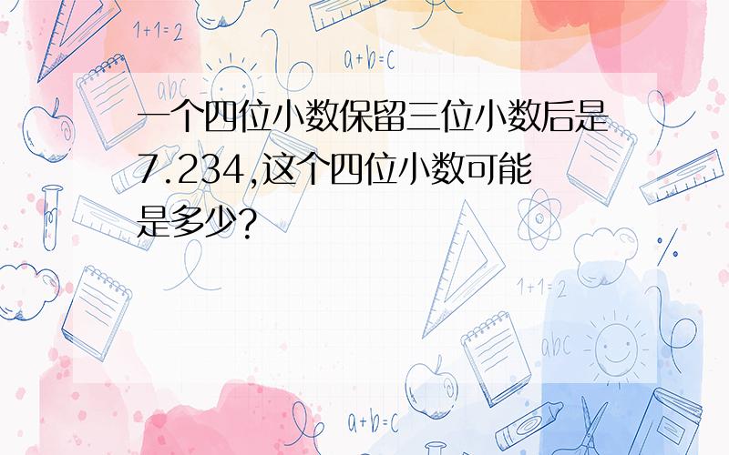 一个四位小数保留三位小数后是7.234,这个四位小数可能是多少?