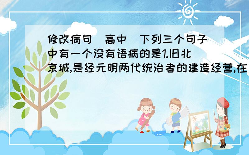 修改病句(高中）下列三个句子中有一个没有语病的是1.旧北京城,是经元明两代统治者的建造经营,在中国历代封建王朝都城设计的基础上完成的杰作.2.参加这项比赛的选手平均年龄19岁,平均