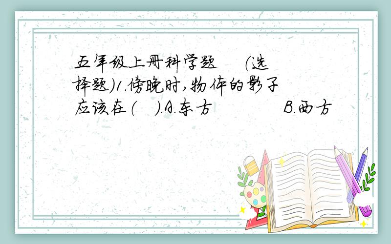 五年级上册科学题    （选择题）1.傍晚时,物体的影子应该在（   ）.A.东方            B.西方             C.北方2.冬天,无风的时候,在阳光下左右手分别在黑白手套,感觉到（   ）.A.左手比较温暖    B