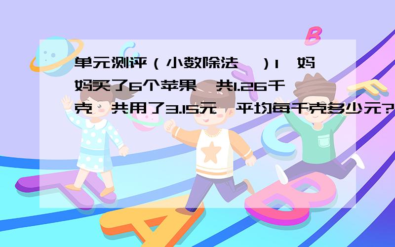 单元测评（小数除法一）1、妈妈买了6个苹果一共1.26千克,共用了3.15元,平均每千克多少元?2、甲食用油每桶2.5千克,单价35元；乙食用油每桶3千克,附加一瓶0.5克的食用油,单价是48.3元.问：哪种