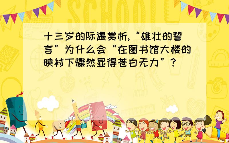 十三岁的际遇赏析,“雄壮的誓言”为什么会“在图书馆大楼的映衬下骤然显得苍白无力”?