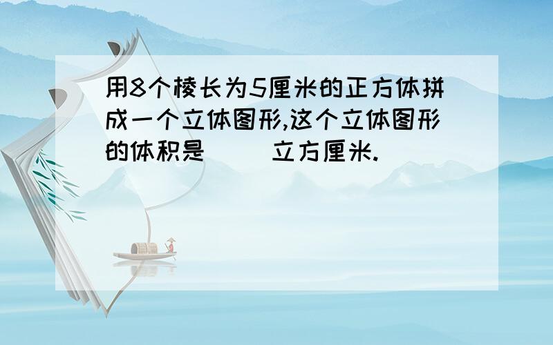 用8个棱长为5厘米的正方体拼成一个立体图形,这个立体图形的体积是（ ）立方厘米.