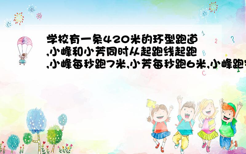 学校有一条420米的环型跑道,小峰和小芳同时从起跑线起跑,小峰每秒跑7米,小芳每秒跑6米,小峰跑完一圈时,小芳还要跑多少米才能到达起跑线?